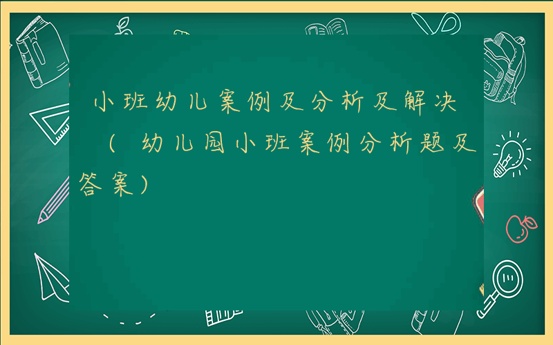 小班幼儿案例及分析及解决 (幼儿园小班案例分析题及答案)